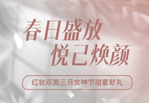 精彩回顾 |春日盛放，悦己焕颜 红妆双美三月女神节甜蜜献礼